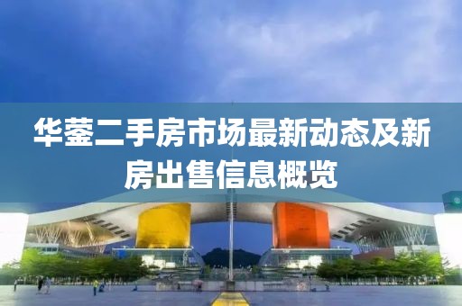 华蓥二手房市场最新动态及新房出售信息概览