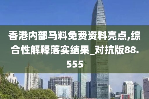 香港内部马料免费资料亮点,综合性解释落实结果_对抗版88.555