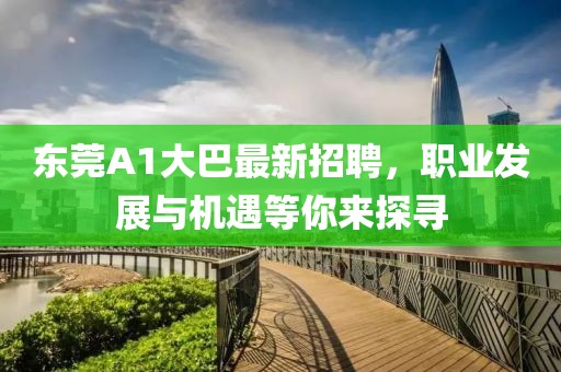 东莞A1大巴最新招聘，职业发展与机遇等你来探寻