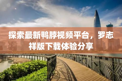 探索最新鸭脖视频平台，罗志祥版下载体验分享