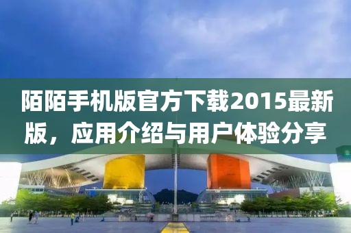 陌陌手机版官方下载2015最新版，应用介绍与用户体验分享
