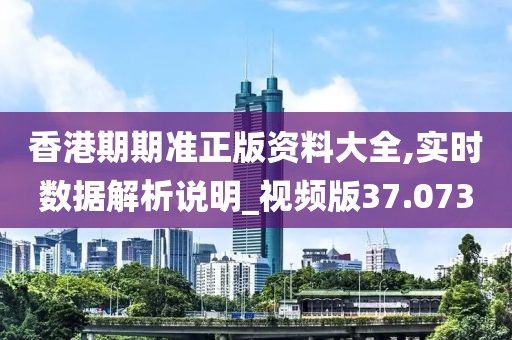 香港期期准正版资料大全,实时数据解析说明_视频版37.073