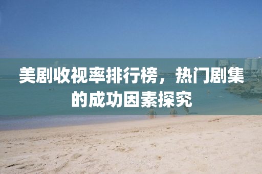 美剧收视率排行榜，热门剧集的成功因素探究