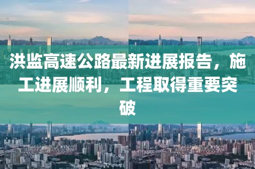 洪监高速公路最新进展报告，施工进展顺利，工程取得重要突破