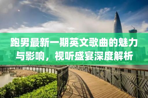 跑男最新一期英文歌曲的魅力与影响，视听盛宴深度解析