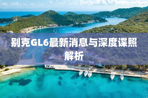 别克GL6最新消息与深度谍照解析