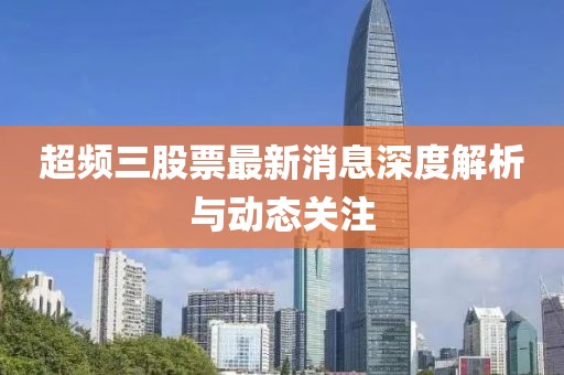 超频三股票最新消息深度解析与动态关注