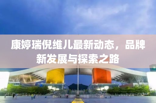 康婷瑞倪维儿最新动态，品牌新发展与探索之路