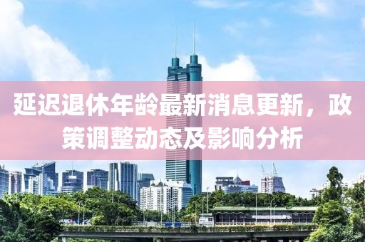 延迟退休年龄最新消息更新，政策调整动态及影响分析
