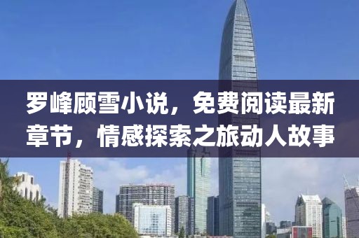 罗峰顾雪小说，免费阅读最新章节，情感探索之旅动人故事