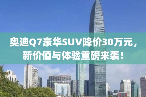 奥迪Q7豪华SUV降价30万元，新价值与体验重磅来袭！