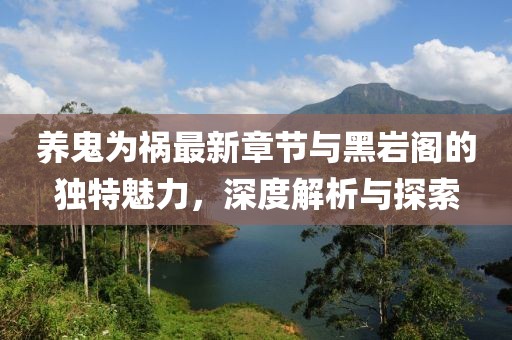 养鬼为祸最新章节与黑岩阁的独特魅力，深度解析与探索
