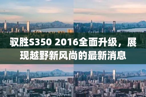 驭胜S350 2016全面升级，展现越野新风尚的最新消息
