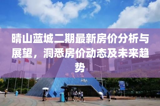 晴山蓝城二期最新房价分析与展望，洞悉房价动态及未来趋势
