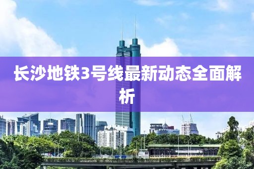长沙地铁3号线最新动态全面解析