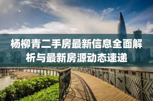 杨柳青二手房最新信息全面解析与最新房源动态速递