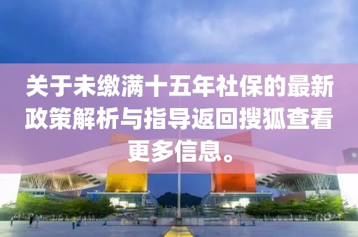 关于未缴满十五年社保的最新政策解析与指导返回搜狐查看更多信息。