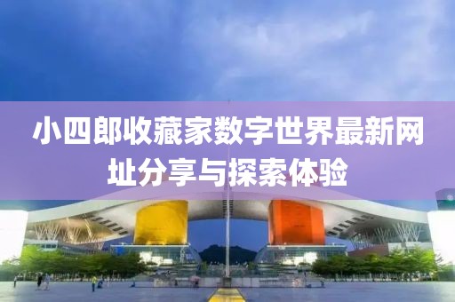 小四郎收藏家数字世界最新网址分享与探索体验