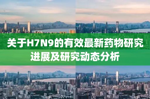 关于H7N9的有效最新药物研究进展及研究动态分析