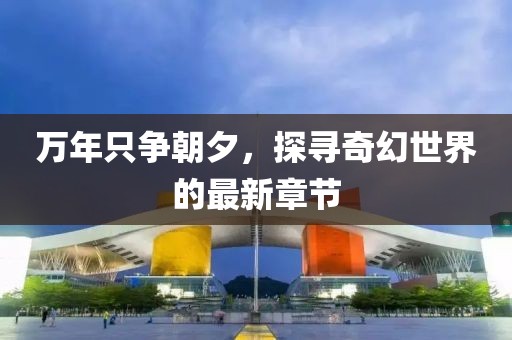 万年只争朝夕，探寻奇幻世界的最新章节