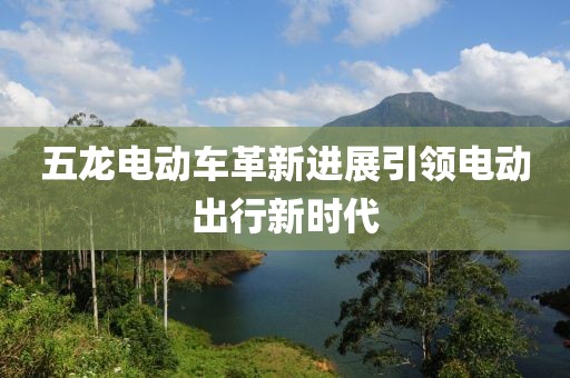 五龙电动车革新进展引领电动出行新时代