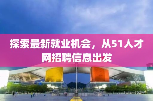 探索最新就业机会，从51人才网招聘信息出发