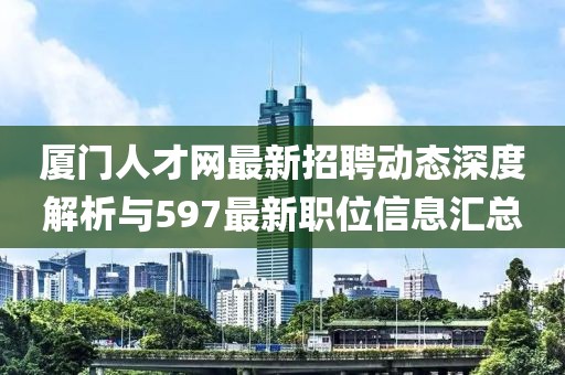 厦门人才网最新招聘动态深度解析与597最新职位信息汇总