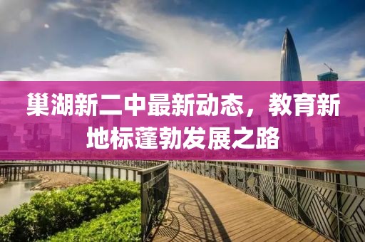 巢湖新二中最新动态，教育新地标蓬勃发展之路