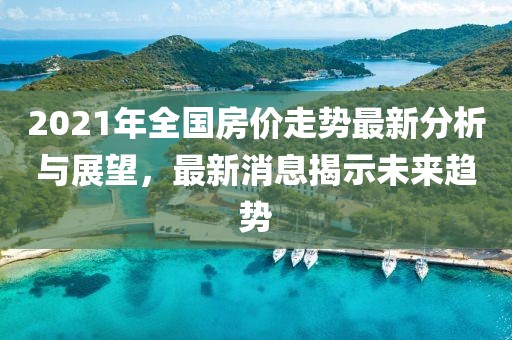 2021年全国房价走势最新分析与展望，最新消息揭示未来趋势