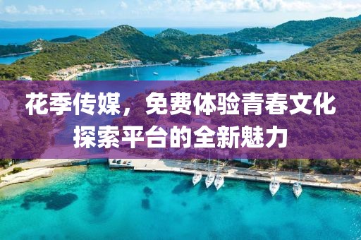 花季传媒，免费体验青春文化探索平台的全新魅力