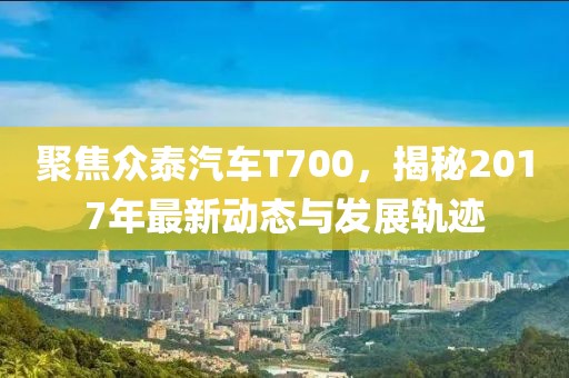 聚焦众泰汽车T700，揭秘2017年最新动态与发展轨迹