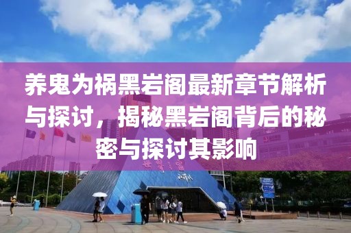 养鬼为祸黑岩阁最新章节解析与探讨，揭秘黑岩阁背后的秘密与探讨其影响