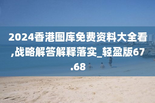 2024香港图库免费资料大全看,战略解答解释落实_轻盈版67.68