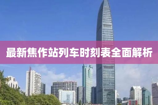 最新焦作站列车时刻表全面解析