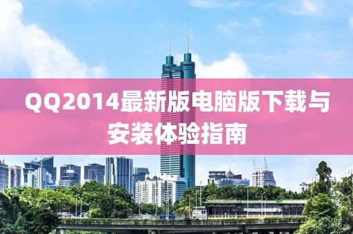 QQ2014最新版电脑版下载与安装体验指南