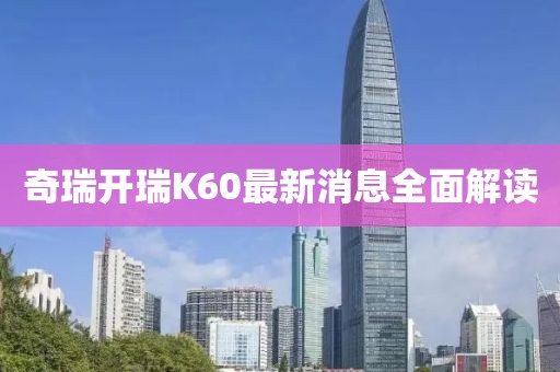 奇瑞开瑞K60最新消息全面解读