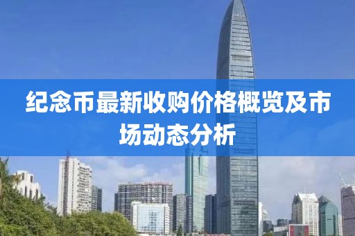 纪念币最新收购价格概览及市场动态分析