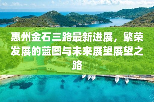 惠州金石三路最新进展，繁荣发展的蓝图与未来展望展望之路