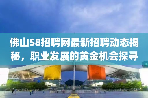 佛山58招聘网最新招聘动态揭秘，职业发展的黄金机会探寻