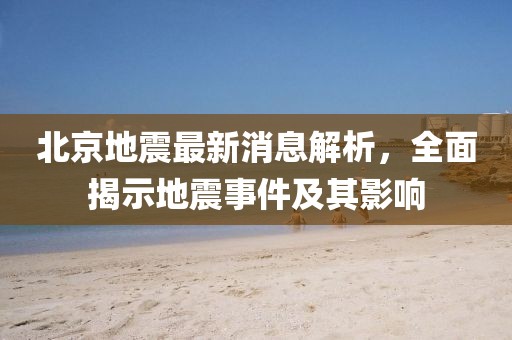北京地震最新消息解析，全面揭示地震事件及其影响