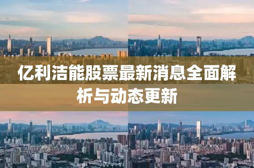 亿利洁能股票最新消息全面解析与动态更新