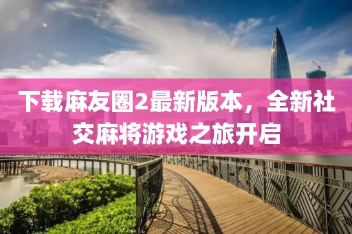 下载麻友圈2最新版本，全新社交麻将游戏之旅开启