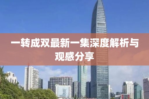 一转成双最新一集深度解析与观感分享