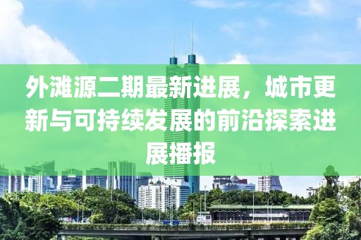 外滩源二期最新进展，城市更新与可持续发展的前沿探索进展播报