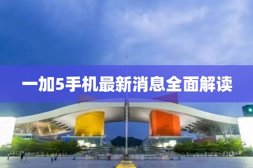 一加5手机最新消息全面解读