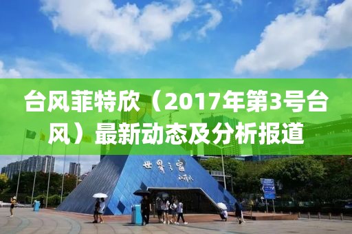 台风菲特欣（2017年第3号台风）最新动态及分析报道
