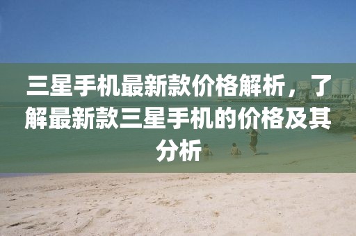 三星手机最新款价格解析，了解最新款三星手机的价格及其分析