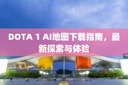 DOTA 1 AI地图下载指南，最新探索与体验