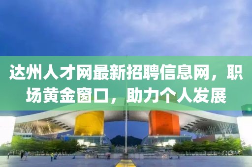 达州人才网最新招聘信息网，职场黄金窗口，助力个人发展