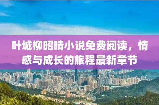 叶城柳昭晴小说免费阅读，情感与成长的旅程最新章节